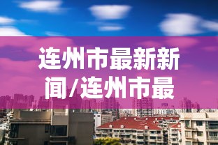 连州市最新新闻/连州市最新新闻发布会