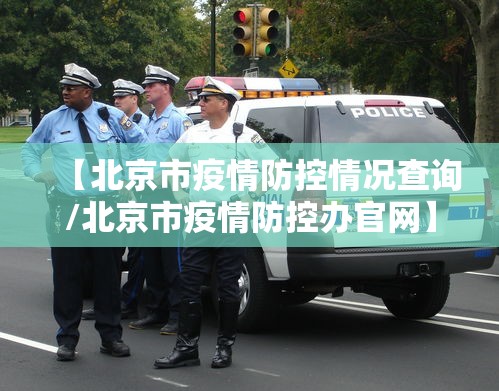 【北京市疫情防控情况查询/北京市疫情防控办官网】
