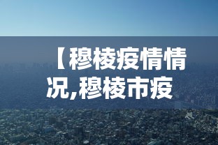 【穆棱疫情情况,穆棱市疫情防控中心电话号码】 【穆棱疫情情况,穆棱市疫情防控中心电话号码】