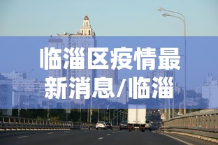临淄区疫情最新消息/临淄区新冠状病毒疫情