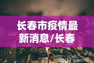 长春市疫情最新消息/长春市疫情最新消息行动轨迹