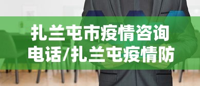 扎兰屯市疫情咨询电话/扎兰屯疫情防控咨询电话 扎兰屯市疫情咨询电话/扎兰屯疫情防控咨询电话