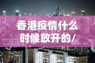 香港疫情什么时候放开的/香港疫情开始时间
