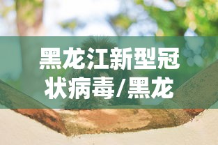黑龙江新型冠状病毒/黑龙江新型冠状病毒最新情况