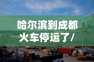 哈尔滨到成都火车停运了/哈尔滨至成都的火车时间表