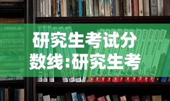 研究生考试分数线:研究生考试分数线2026 研究生考试分数线:研究生考试分数线2026