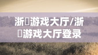 浙冮游戏大厅/浙冮游戏大厅登录入口官网最新版本介绍 浙冮游戏大厅/浙冮游戏大厅登录入口官网最新版本介绍