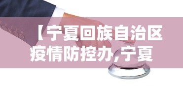 【宁夏回族自治区疫情防控办,宁夏回族自治区疫情防控电视电话会议】 【宁夏回族自治区疫情防控办,宁夏回族自治区疫情防控电视电话会议】