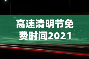 高速清明节免费时间2021/高速清明节免费到什么时候