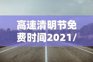 高速清明节免费时间2021/高速清明节免费到什么时候