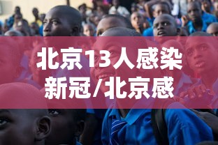北京13人感染新冠/北京感染新冠肺炎人数 北京13人感染新冠/北京感染新冠肺炎人数