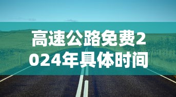 高速公路免费2024年具体时间是多少/二零二年高速免费时间