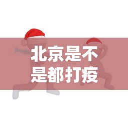 北京是不是都打疫苗了/北京现在打的疫苗是什么