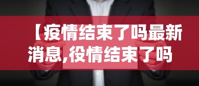 【疫情结束了吗最新消息,役情结束了吗】