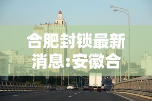 合肥封锁最新消息:安徽合肥新冠疫情封路了吗 合肥封锁最新消息:安徽合肥新冠疫情封路了吗