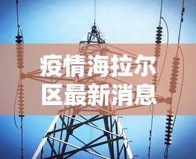疫情海拉尔区最新消息/海拉尔疫情最新进展 疫情海拉尔区最新消息/海拉尔疫情最新进展