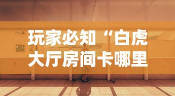 玩家必知“白虎大厅房间卡哪里弄”房卡使用教程