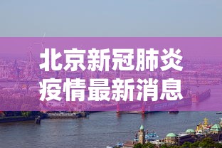 北京新冠肺炎疫情最新消息/北京 新冠疫情最新消息 北京新冠肺炎疫情最新消息/北京 新冠疫情最新消息