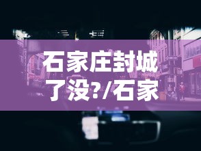 石家庄封城了没?/石家庄封城了吗今天 石家庄封城了没?/石家庄封城了吗今天