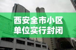 西安全市小区单位实行封闭式管理/2021年西安小区封闭管理 西安全市小区单位实行封闭式管理/2021年西安小区封闭管理