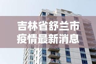 吉林省舒兰市疫情最新消息/2021年吉林舒兰市今日疫情