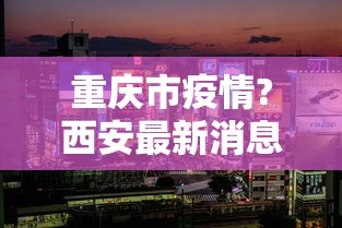 重庆市疫情?西安最新消息/重庆市疫情最新数据