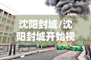 沈阳封城/沈阳封城开始视频 沈阳封城/沈阳封城开始视频