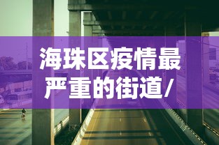 海珠区疫情最严重的街道/海珠区疫情分布图 海珠区疫情最严重的街道/海珠区疫情分布图