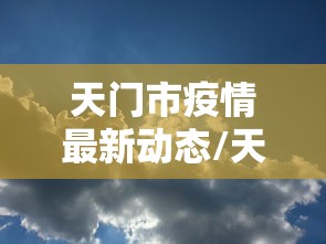 天门市疫情最新动态/天门市疫情最新动态消息 天门市疫情最新动态/天门市疫情最新动态消息