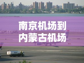 南京机场到内蒙古机场要多少时间:南京飞内蒙古