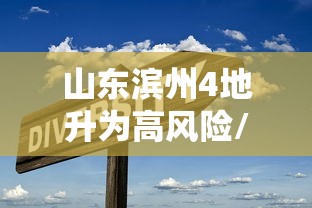 山东滨州4地升为高风险/最新山东滨州风险等级 山东滨州4地升为高风险/最新山东滨州风险等级