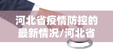 河北省疫情防控的最新情况/河北省疫情防疫 河北省疫情防控的最新情况/河北省疫情防疫