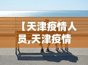 【天津疫情人员,天津疫情期间最新政策】 【天津疫情人员,天津疫情期间最新政策】