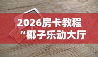 2026房卡教程“椰子乐动大厅金花房间卡怎么弄”详细房卡使用教程 2026房卡教程“椰子乐动大厅金花房间卡怎么弄”详细房卡使用教程