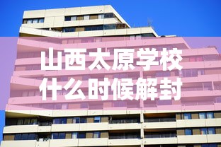 山西太原学校什么时候解封/山西太原学校什么时候解封开学 山西太原学校什么时候解封/山西太原学校什么时候解封开学