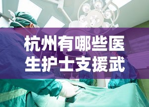 杭州有哪些医生护士支援武汉(杭州支援武汉医生名单) 杭州有哪些医生护士支援武汉(杭州支援武汉医生名单)