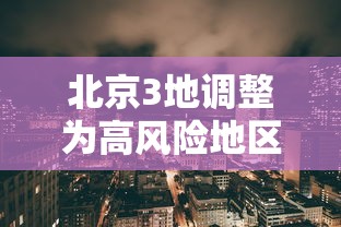 北京3地调整为高风险地区/北京高风险地区增至4个 北京3地调整为高风险地区/北京高风险地区增至4个