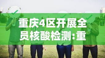 重庆4区开展全员核酸检测:重庆主城区核酸检测 重庆4区开展全员核酸检测:重庆主城区核酸检测