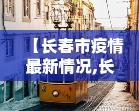 【长春市疫情最新情况,长春市疫情消息】 【长春市疫情最新情况,长春市疫情消息】