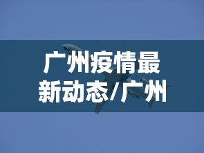 广州疫情最新动态/广州疫情最新动态数据 广州疫情最新动态/广州疫情最新动态数据
