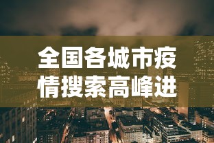 全国各城市疫情搜索高峰进度/全国疫情城市查询 全国各城市疫情搜索高峰进度/全国疫情城市查询