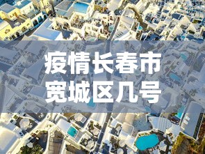 疫情长春市宽城区几号解封/长春宽城是疫区吗 疫情长春市宽城区几号解封/长春宽城是疫区吗