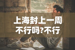 上海封上一周不行吗?不行:上海封闭了吗