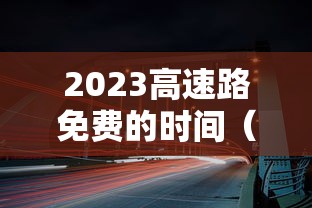 2023高速路免费的时间(3021高速免费) 2023高速路免费的时间(3021高速免费)