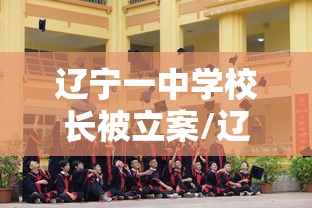 辽宁一中学校长被立案/辽中区一高中校长有什么事 辽宁一中学校长被立案/辽中区一高中校长有什么事