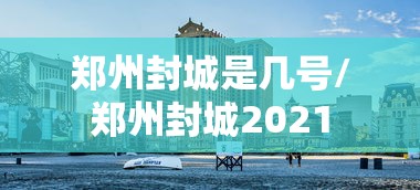 郑州封城是几号/郑州封城2021 郑州封城是几号/郑州封城2021