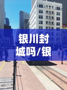 银川封城吗/银川封城消息 银川封城吗/银川封城消息