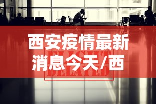西安疫情最新消息今天/西安疫情最新消息2021年 西安疫情最新消息今天/西安疫情最新消息2021年