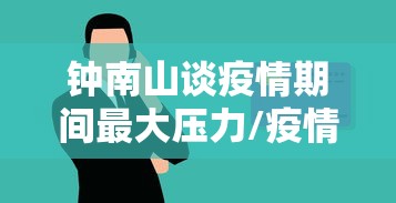 钟南山谈疫情期间最大压力/疫情期间钟南山说 钟南山谈疫情期间最大压力/疫情期间钟南山说
