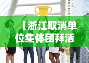 【浙江取消单位集体团拜活动/浙江取消单位集体团拜活动了吗】 【浙江取消单位集体团拜活动/浙江取消单位集体团拜活动了吗】